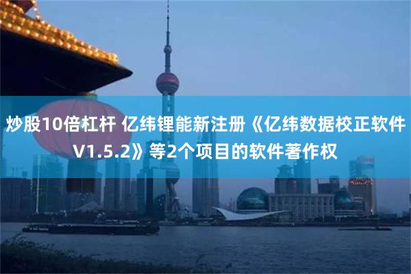 炒股10倍杠杆 亿纬锂能新注册《亿纬数据校正软件V1.5.2》等2个项目的软件著作权