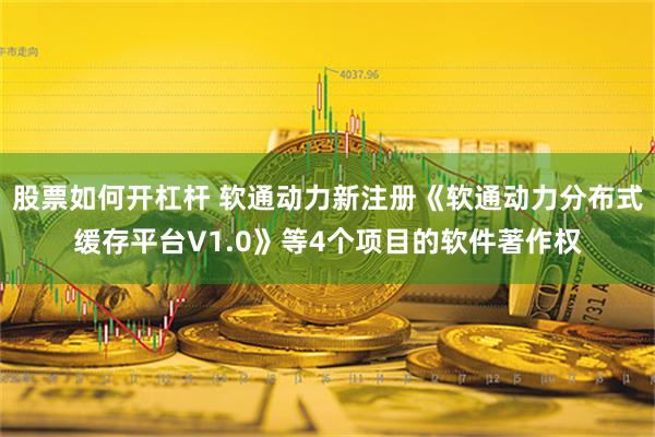 股票如何开杠杆 软通动力新注册《软通动力分布式缓存平台V1.0》等4个项目的软件著作权