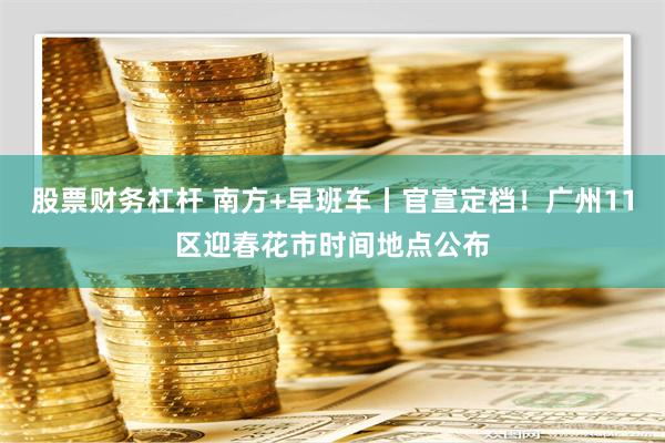 股票财务杠杆 南方+早班车丨官宣定档！广州11区迎春花市时间地点公布