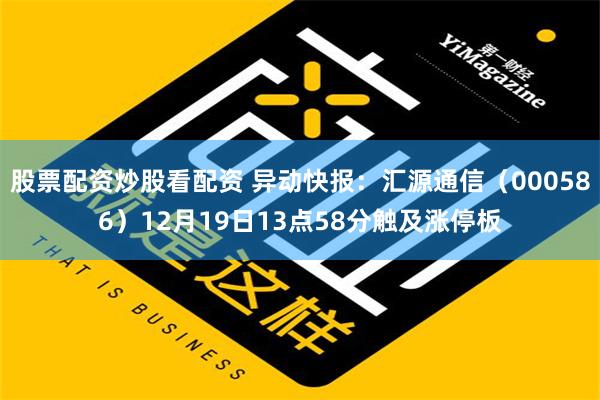 股票配资炒股看配资 异动快报：汇源通信（000586）12月19日13点58分触及涨停板