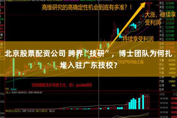 北京股票配资公司 跨界“技研”，博士团队为何扎堆入驻广东技校？