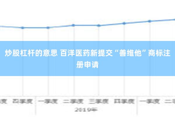 炒股杠杆的意思 百洋医药新提交“善维他”商标注册申请