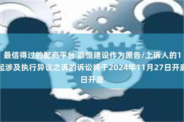 最信得过的配资平台 鼎恒建设作为原告/上诉人的1起涉及执行异议之诉的诉讼将于2024年11月27日开庭