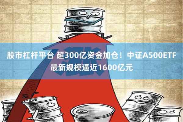 股市杠杆平台 超300亿资金加仓！中证A500ETF最新规模逼近1600亿元