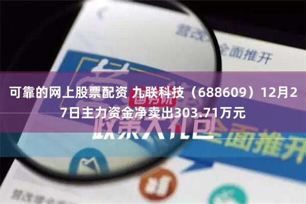 可靠的网上股票配资 九联科技（688609）12月27日主力资金净卖出303.71万元