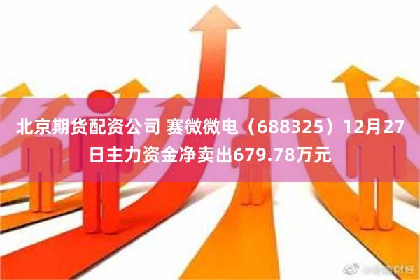 北京期货配资公司 赛微微电（688325）12月27日主力资金净卖出679.78万元