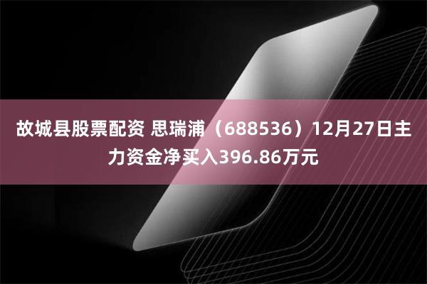 故城县股票配资 思瑞浦（688536）12月27日主力资金净买入396.86万元