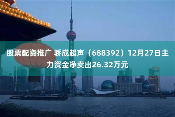 股票配资推广 骄成超声（688392）12月27日主力资金净卖出26.32万元