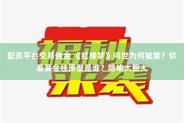 配资平台交易佣金 《红楼梦》问世为何被禁？你看夏金桂原型是谁？隐喻太胆大