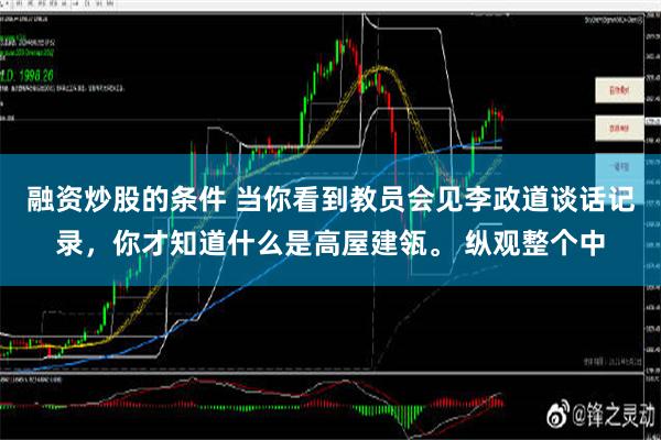 融资炒股的条件 当你看到教员会见李政道谈话记录，你才知道什么是高屋建瓴。 纵观整个中