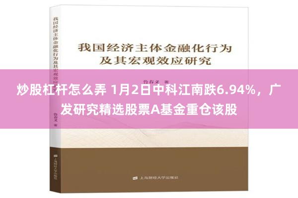 炒股杠杆怎么弄 1月2日中科江南跌6.94%，广发研究精选股票A基金重仓该股