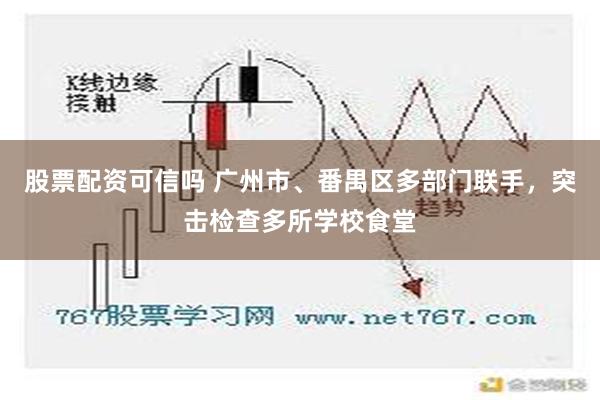 股票配资可信吗 广州市、番禺区多部门联手，突击检查多所学校食堂