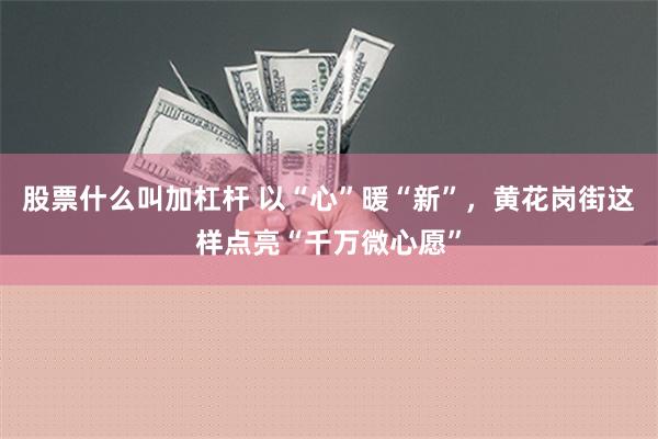 股票什么叫加杠杆 以“心”暖“新”，黄花岗街这样点亮“千万微心愿”