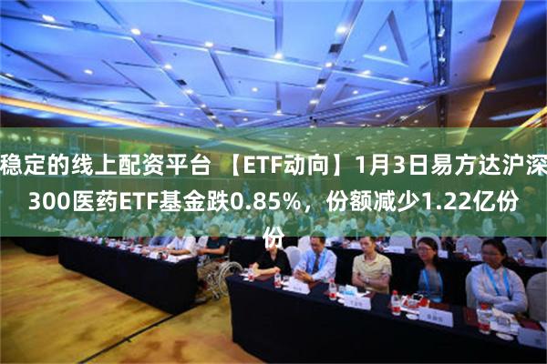 稳定的线上配资平台 【ETF动向】1月3日易方达沪深300医药ETF基金跌0.85%，份额减少1.22亿份