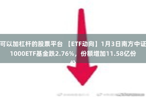 可以加杠杆的股票平台 【ETF动向】1月3日南方中证1000ETF基金跌2.76%，份额增加11.58亿份