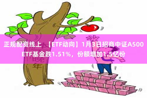 正规配资线上  【ETF动向】1月3日招商中证A500ETF基金跌1.51%，份额增加1.5亿份