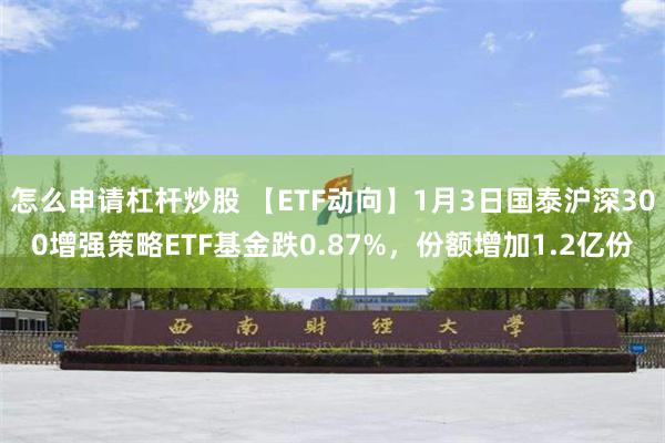 怎么申请杠杆炒股 【ETF动向】1月3日国泰沪深300增强策略ETF基金跌0.87%，份额增加1.2亿份