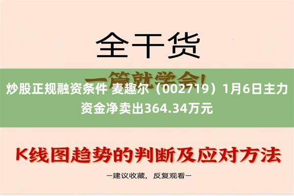 炒股正规融资条件 麦趣尔（002719）1月6日主力资金净卖出364.34万元