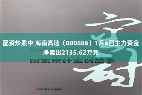 配资炒股中 海南高速（000886）1月6日主力资金净卖出2135.62万元