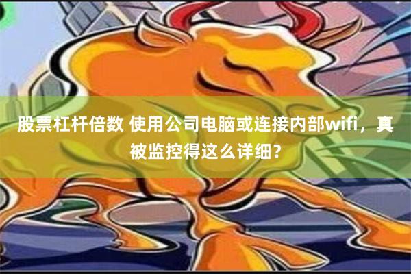 股票杠杆倍数 使用公司电脑或连接内部wifi，真被监控得这么详细？