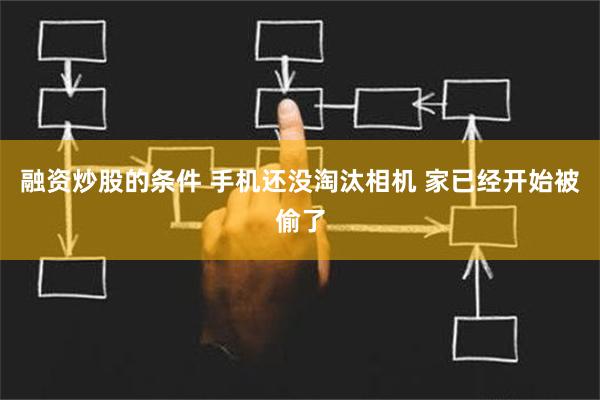 融资炒股的条件 手机还没淘汰相机 家已经开始被偷了