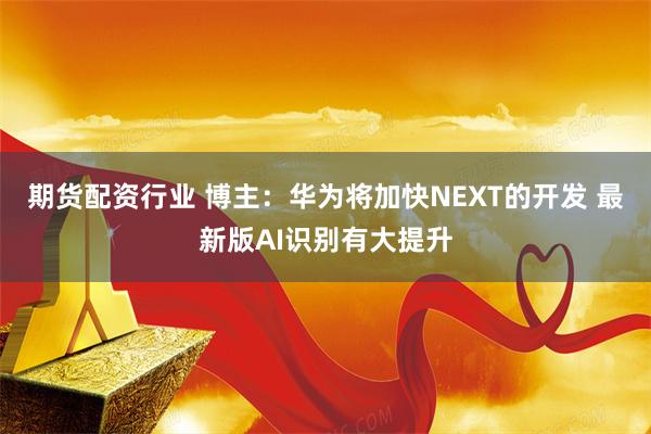 期货配资行业 博主：华为将加快NEXT的开发 最新版AI识别有大提升