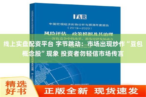 线上实盘配资平台 字节跳动：市场出现炒作“豆包概念股”现象 投资者勿轻信市场传言