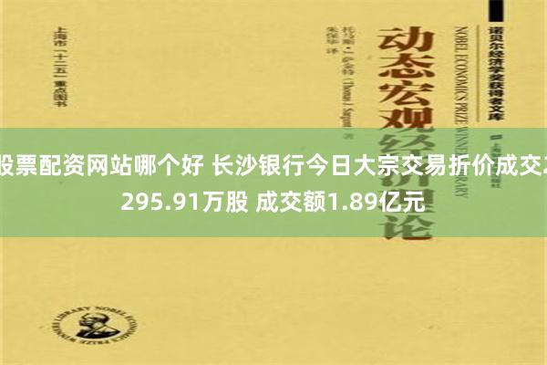 股票配资网站哪个好 长沙银行今日大宗交易折价成交2295.91万股 成交额1.89亿元