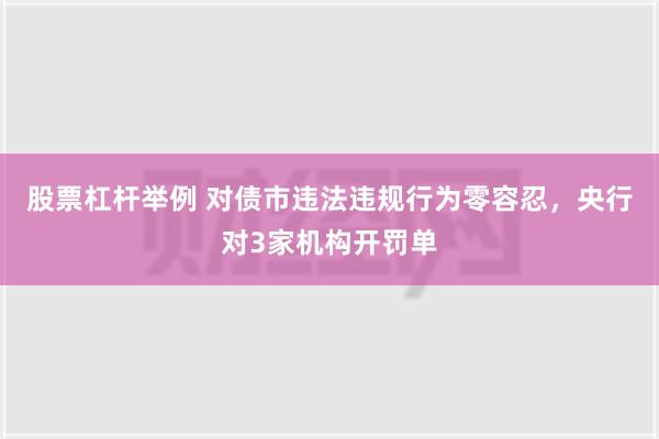 股票杠杆举例 对债市违法违规行为零容忍，央行对3家机构开罚单