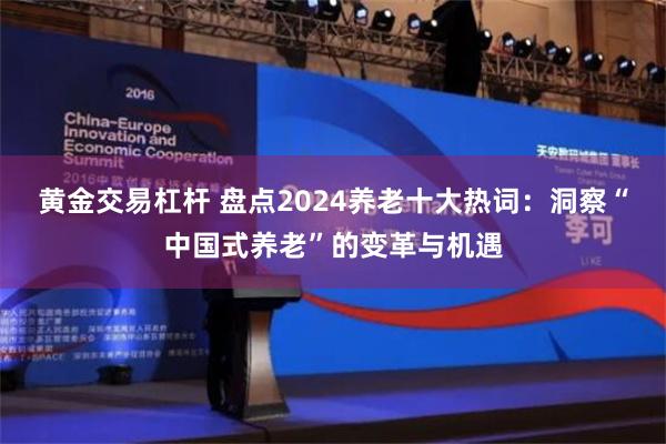 黄金交易杠杆 盘点2024养老十大热词：洞察“中国式养老”的变革与机遇