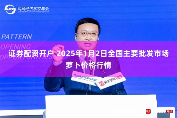 证券配资开户 2025年1月2日全国主要批发市场萝卜价格行情