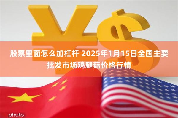 股票里面怎么加杠杆 2025年1月15日全国主要批发市场鸡腿菇价格行情