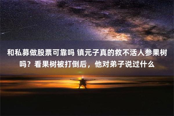 和私募做股票可靠吗 镇元子真的救不活人参果树吗？看果树被打倒后，他对弟子说过什么