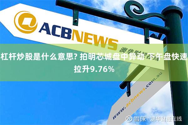 杠杆炒股是什么意思? 拍明芯城盘中异动 下午盘快速拉升9.76%