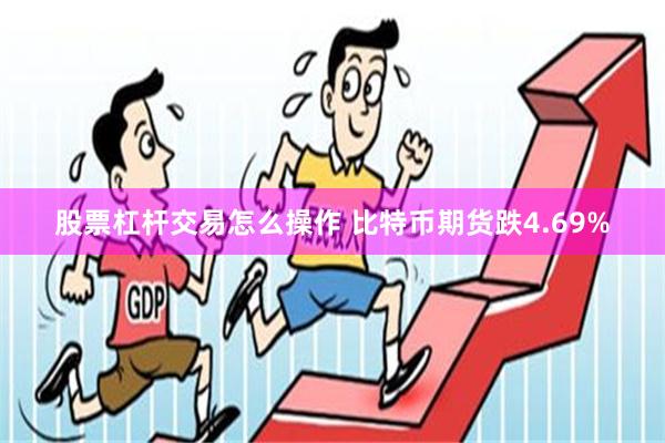 股票杠杆交易怎么操作 比特币期货跌4.69%