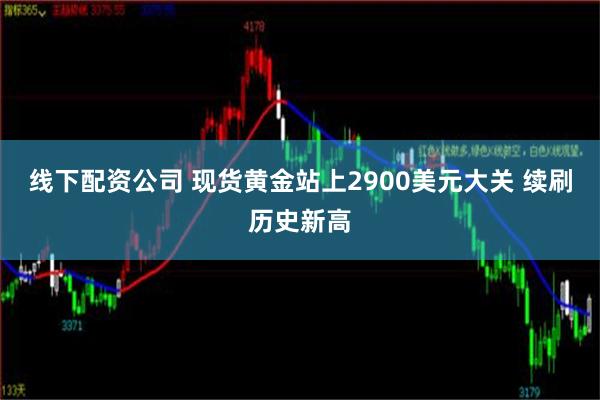 线下配资公司 现货黄金站上2900美元大关 续刷历史新高