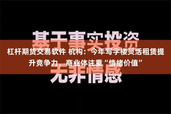 杠杆期货交易软件 机构：今年写字楼灵活租赁提升竞争力，商业体注重“情绪价值”