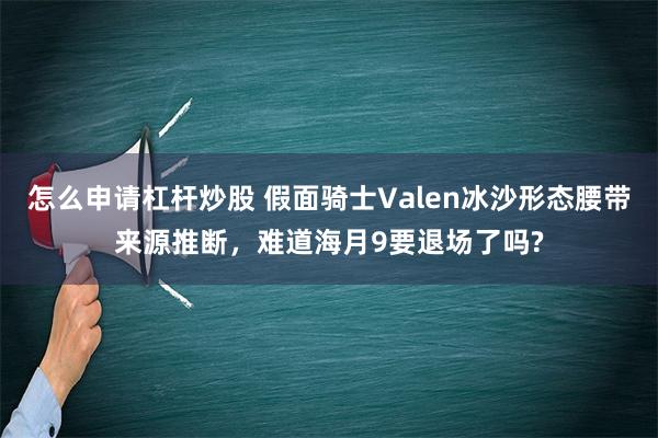 怎么申请杠杆炒股 假面骑士Valen冰沙形态腰带来源推断，难道海月9要退场了吗?