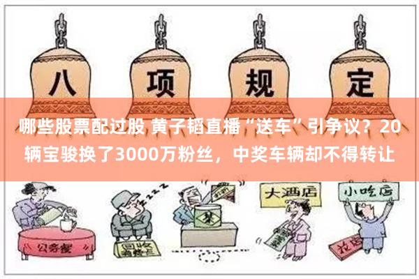 哪些股票配过股 黄子韬直播“送车”引争议？20辆宝骏换了3000万粉丝，中奖车辆却不得转让